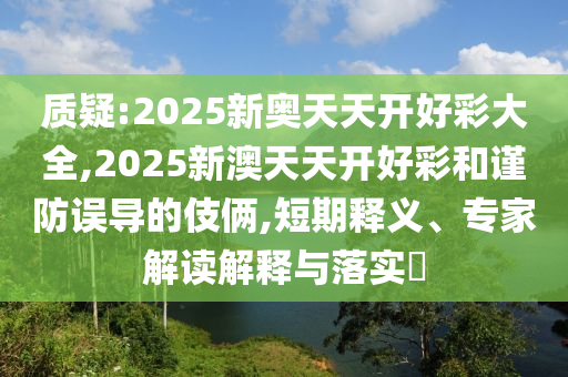 質疑:2025新奧天天開好彩大全,2025新澳天天開好彩和謹防誤導的伎倆,短期釋義、專家解讀解釋與落實?