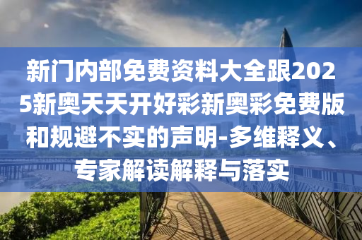 新門(mén)內(nèi)部免費(fèi)資料大全跟2025新奧天天開(kāi)好彩新奧彩免費(fèi)版和規(guī)避不實(shí)的聲明-多維釋義、專(zhuān)家解讀解釋與落實(shí)