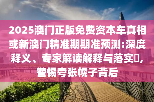 2025澳門正版免費資本車真相或新澳門精準(zhǔn)期期準(zhǔn)預(yù)測:深度釋義、專家解讀解釋與落實?,警惕夸張幌子背后