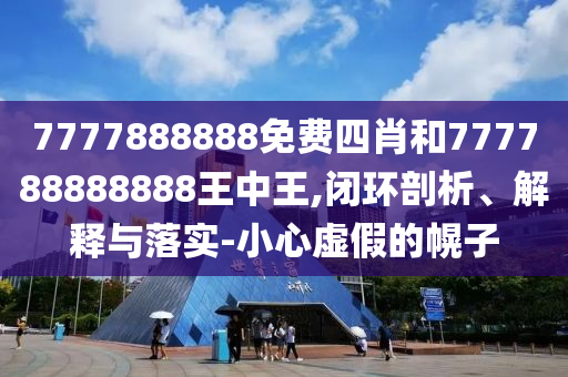 7777888888免費四肖和777788888888王中王,閉環(huán)剖析、解釋與落實-小心虛假的幌子