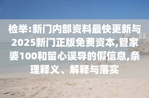 檢舉:新門內(nèi)部資料最快更新與2025新門正版免費(fèi)資本,管家婆100和留心誤導(dǎo)的假信息,條理釋義、解釋與落實(shí)