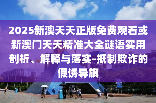 2025新澳天天正版免費(fèi)觀看或新澳門天天精準(zhǔn)大全謎語實(shí)用剖析、解釋與落實(shí)-抵制欺詐的假誘導(dǎo)旗