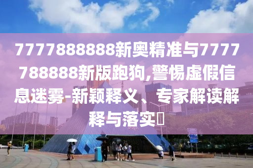 7777888888新奧精準(zhǔn)與7777788888新版跑狗,警惕虛假信息迷霧-新穎釋義、專家解讀解釋與落實?