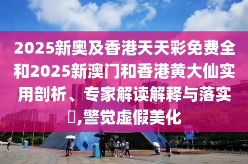 2025新奧及香港天天彩免費全和2025新澳門和香港黃大仙實用剖析、專家解讀解釋與落實?,警覺虛假美化