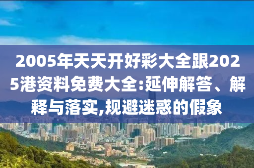 2005年天天開好彩大全跟2025港資料免費大全:延伸解答、解釋與落實,規(guī)避迷惑的假象