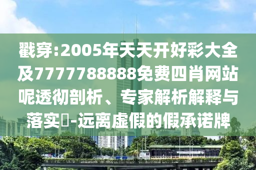 戳穿:2005年天天開好彩大全及7777788888免費四肖網(wǎng)站呢透徹剖析、專家解析解釋與落實?-遠離虛假的假承諾牌