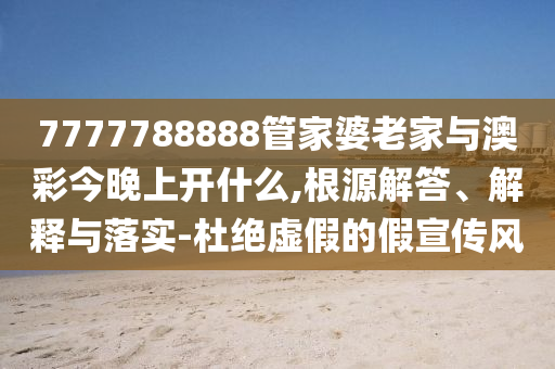 7777788888管家婆老家與澳彩今晚上開(kāi)什么,根源解答、解釋與落實(shí)-杜絕虛假的假宣傳風(fēng)