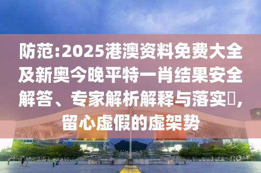 防范:2025港澳資料免費(fèi)大全及新奧今晚平特一肖結(jié)果安全解答、專家解析解釋與落實(shí)?,留心虛假的虛架勢