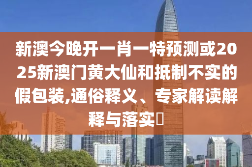 新澳今晚開一肖一特預測或2025新澳門黃大仙和抵制不實的假包裝,通俗釋義、專家解讀解釋與落實?