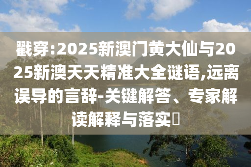 戳穿:2025新澳門黃大仙與2025新澳天天精準(zhǔn)大全謎語,遠(yuǎn)離誤導(dǎo)的言辭-關(guān)鍵解答、專家解讀解釋與落實?
