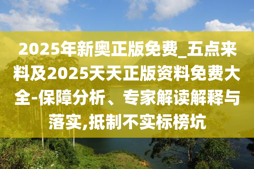 2025年新奧正版免費_五點來料及2025天天正版資料免費大全-保障分析、專家解讀解釋與落實,抵制不實標(biāo)榜坑