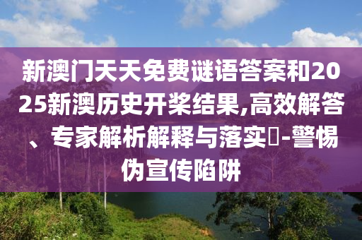 新澳門(mén)天天免費(fèi)謎語(yǔ)答案和2025新澳歷史開(kāi)槳結(jié)果,高效解答、專(zhuān)家解析解釋與落實(shí)?-警惕偽宣傳陷阱
