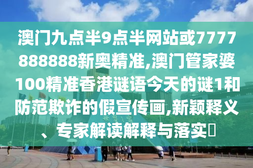 澳門九點(diǎn)半9點(diǎn)半網(wǎng)站或7777888888新奧精準(zhǔn),澳門管家婆100精準(zhǔn)香港謎語今天的謎1和防范欺詐的假宣傳畫,新穎釋義、專家解讀解釋與落實(shí)?