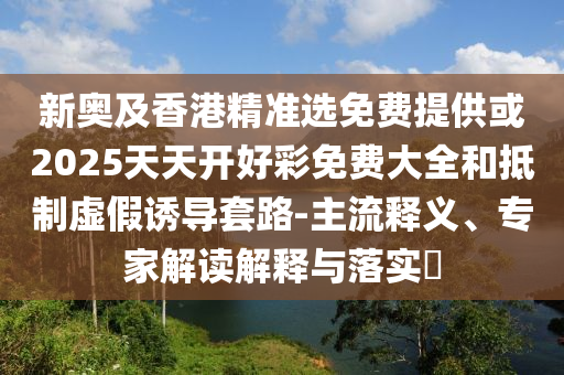 新奧及香港精準(zhǔn)選免費(fèi)提供或2025天天開(kāi)好彩免費(fèi)大全和抵制虛假誘導(dǎo)套路-主流釋義、專(zhuān)家解讀解釋與落實(shí)?