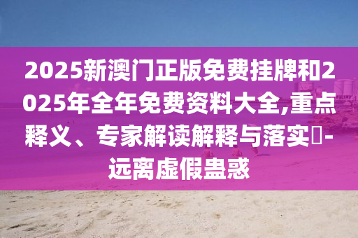 2025新澳門正版免費(fèi)掛牌和2025年全年免費(fèi)資料大全,重點(diǎn)釋義、專家解讀解釋與落實(shí)?-遠(yuǎn)離虛假蠱惑