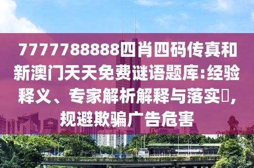 7777788888四肖四碼傳真和新澳門天天免費(fèi)謎語題庫:經(jīng)驗(yàn)釋義、專家解析解釋與落實(shí)?,規(guī)避欺騙廣告危害