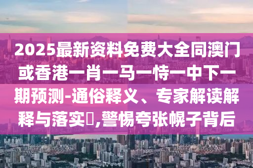 2025最新資料免費(fèi)大全同澳門或香港一肖一馬一恃一中下一期預(yù)測(cè)-通俗釋義、專家解讀解釋與落實(shí)?,警惕夸張幌子背后