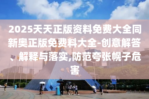 2025天天正版資料免費大全同新奧正版免費料大全-創(chuàng)意解答、解釋與落實,防范夸張幌子危害