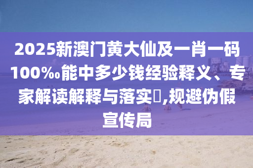 2025新澳門黃大仙及一肖一碼100‰能中多少錢經(jīng)驗(yàn)釋義、專家解讀解釋與落實(shí)?,規(guī)避偽假宣傳局