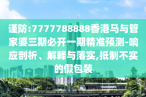 謹防:7777788888香港馬與管家婆三期必開一期精準預測-響應剖析、解釋與落實,抵制不實的假包裝