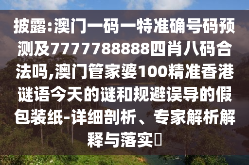 披露:澳門一碼一特準確號碼預測及7777788888四肖八碼合法嗎,澳門管家婆100精準香港謎語今天的謎和規(guī)避誤導的假包裝紙-詳細剖析、專家解析解釋與落實?
