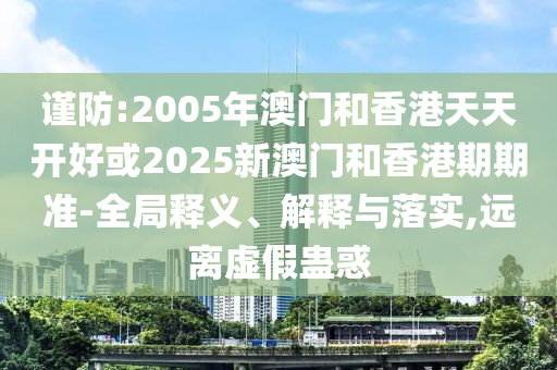謹(jǐn)防:2005年澳門和香港天天開(kāi)好或2025新澳門和香港期期準(zhǔn)-全局釋義、解釋與落實(shí),遠(yuǎn)離虛假蠱惑