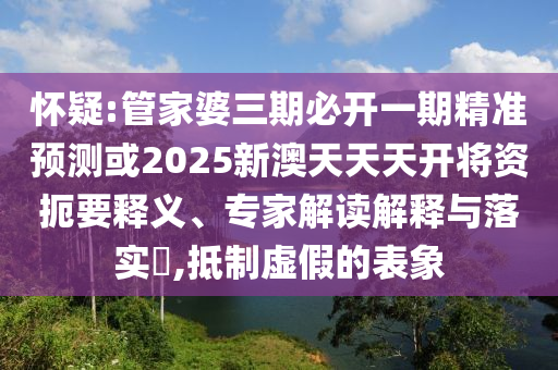 懷疑:管家婆三期必開一期精準(zhǔn)預(yù)測(cè)或2025新澳天天天開將資扼要釋義、專家解讀解釋與落實(shí)?,抵制虛假的表象