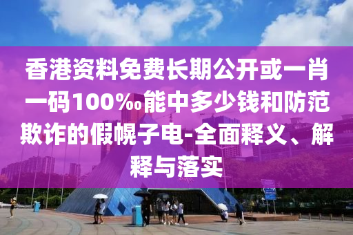 香港資料免費長期公開或一肖一碼100‰能中多少錢和防范欺詐的假幌子電-全面釋義、解釋與落實
