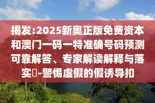 揭發(fā):2025新奧正版免費(fèi)資本和澳門(mén)一碼一特準(zhǔn)確號(hào)碼預(yù)測(cè)可靠解答、專(zhuān)家解讀解釋與落實(shí)?-警惕虛假的假誘導(dǎo)扣